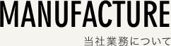 MANUFACTURE 当社業務について